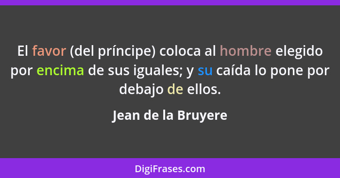 El favor (del príncipe) coloca al hombre elegido por encima de sus iguales; y su caída lo pone por debajo de ellos.... - Jean de la Bruyere