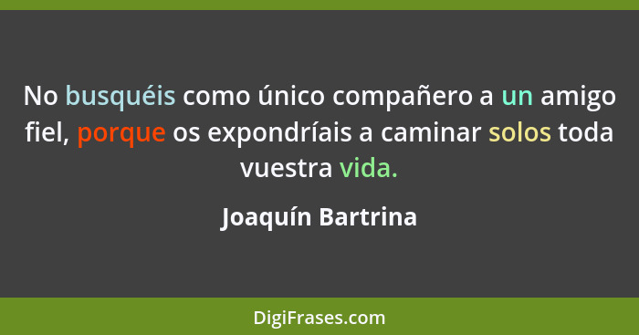 No busquéis como único compañero a un amigo fiel, porque os expondríais a caminar solos toda vuestra vida.... - Joaquín Bartrina