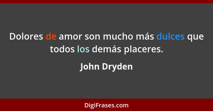 Dolores de amor son mucho más dulces que todos los demás placeres.... - John Dryden