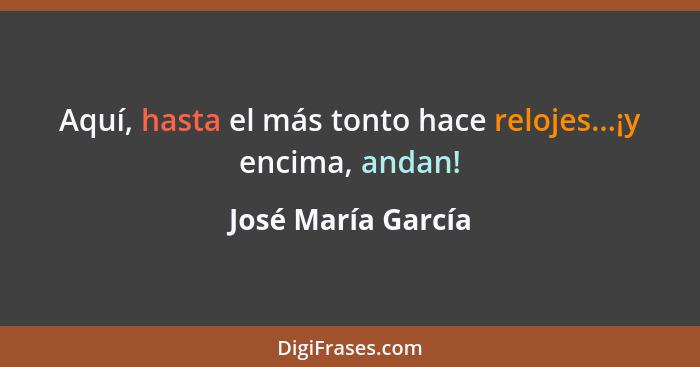 Aquí, hasta el más tonto hace relojes...¡y encima, andan!... - José María García