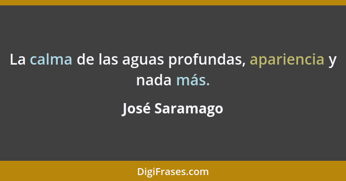 La calma de las aguas profundas, apariencia y nada más.... - José Saramago