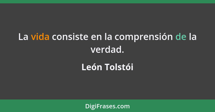 La vida consiste en la comprensión de la verdad.... - León Tolstói