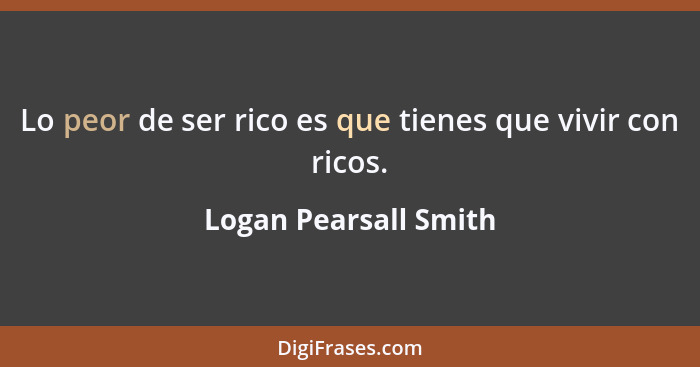 Lo peor de ser rico es que tienes que vivir con ricos.... - Logan Pearsall Smith