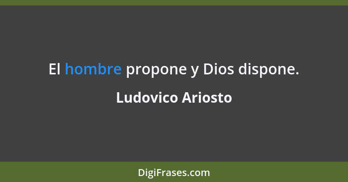 El hombre propone y Dios dispone.... - Ludovico Ariosto