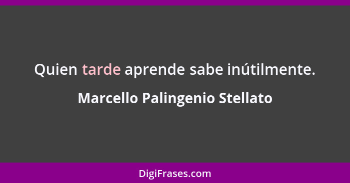 Quien tarde aprende sabe inútilmente.... - Marcello Palingenio Stellato