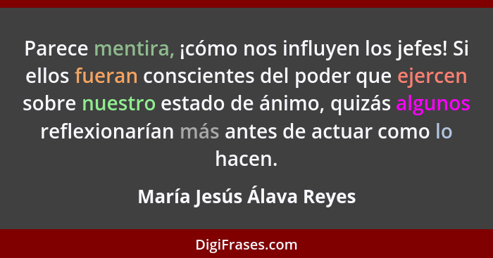 Parece mentira, ¡cómo nos influyen los jefes! Si ellos fueran conscientes del poder que ejercen sobre nuestro estado de ánim... - María Jesús Álava Reyes