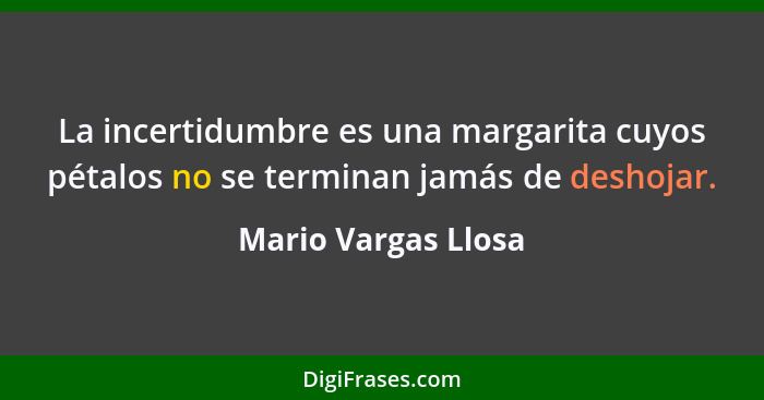 La incertidumbre es una margarita cuyos pétalos no se terminan jamás de deshojar.... - Mario Vargas Llosa