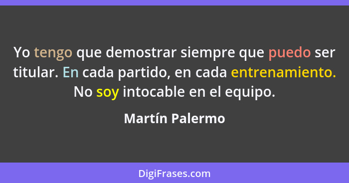 Yo tengo que demostrar siempre que puedo ser titular. En cada partido, en cada entrenamiento. No soy intocable en el equipo.... - Martín Palermo