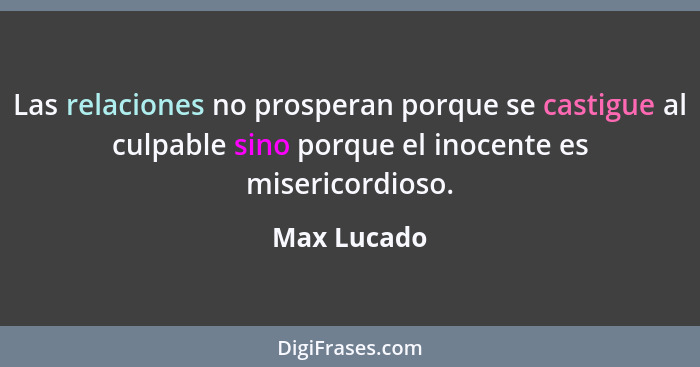 Las relaciones no prosperan porque se castigue al culpable sino porque el inocente es misericordioso.... - Max Lucado