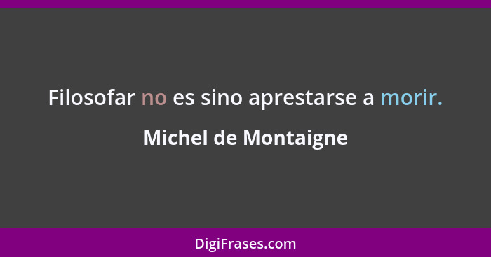 Filosofar no es sino aprestarse a morir.... - Michel de Montaigne