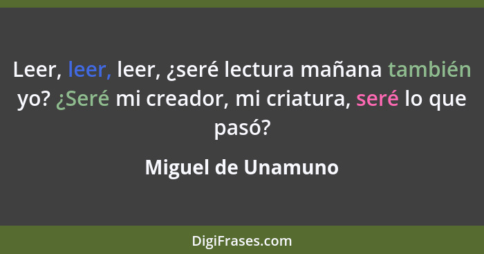 Leer, leer, leer, ¿seré lectura mañana también yo? ¿Seré mi creador, mi criatura, seré lo que pasó?... - Miguel de Unamuno