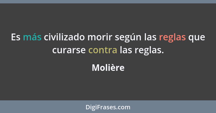 Es más civilizado morir según las reglas que curarse contra las reglas.... - Molière