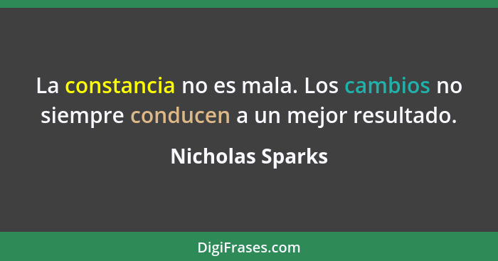 La constancia no es mala. Los cambios no siempre conducen a un mejor resultado.... - Nicholas Sparks