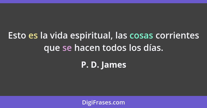 Esto es la vida espiritual, las cosas corrientes que se hacen todos los días.... - P. D. James