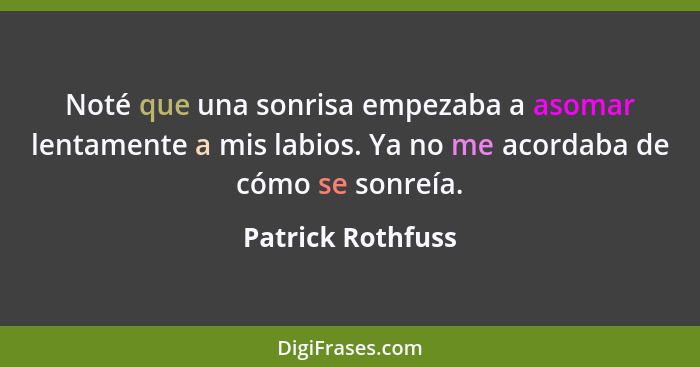 Noté que una sonrisa empezaba a asomar lentamente a mis labios. Ya no me acordaba de cómo se sonreía.... - Patrick Rothfuss