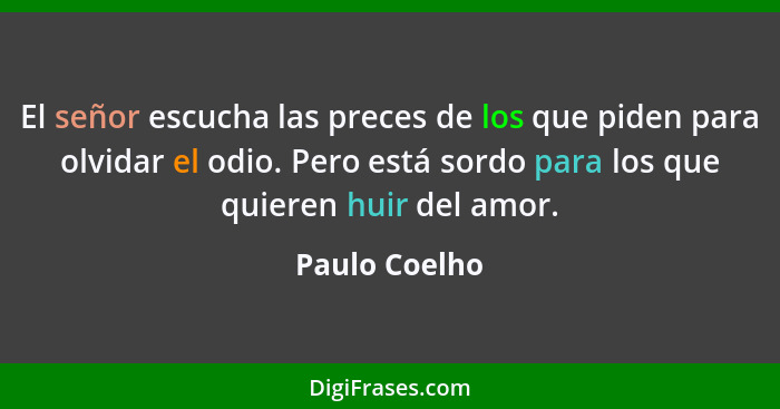 El señor escucha las preces de los que piden para olvidar el odio. Pero está sordo para los que quieren huir del amor.... - Paulo Coelho