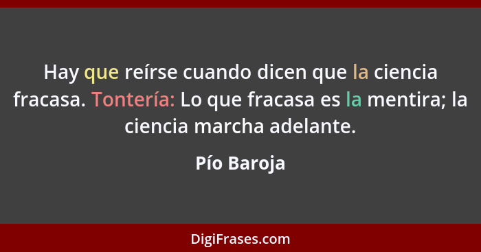 Hay que reírse cuando dicen que la ciencia fracasa. Tontería: Lo que fracasa es la mentira; la ciencia marcha adelante.... - Pío Baroja