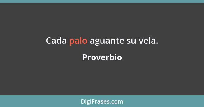 Cada palo aguante su vela.... - Proverbio