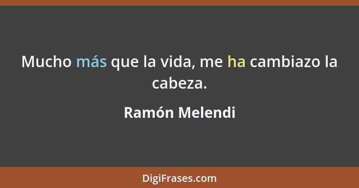 Mucho más que la vida, me ha cambiazo la cabeza.... - Ramón Melendi