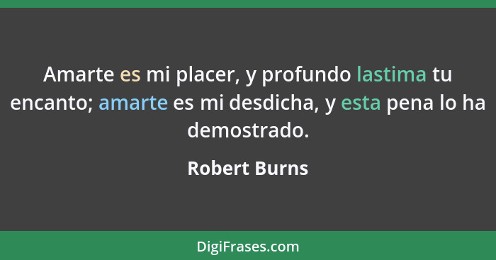 Amarte es mi placer, y profundo lastima tu encanto; amarte es mi desdicha, y esta pena lo ha demostrado.... - Robert Burns