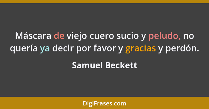 Máscara de viejo cuero sucio y peludo, no quería ya decir por favor y gracias y perdón.... - Samuel Beckett