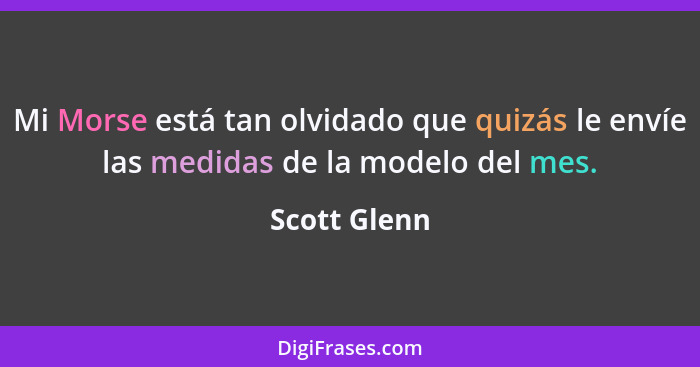 Mi Morse está tan olvidado que quizás le envíe las medidas de la modelo del mes.... - Scott Glenn