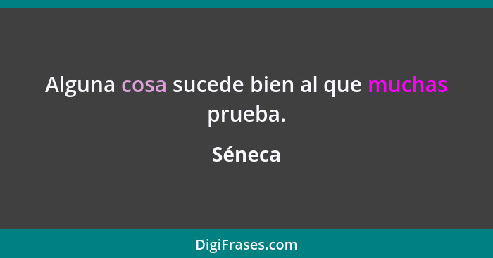 Alguna cosa sucede bien al que muchas prueba.... - Séneca