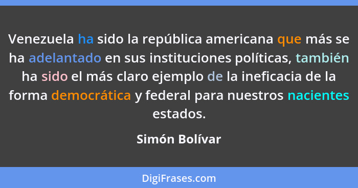 Venezuela ha sido la república americana que más se ha adelantado en sus instituciones políticas, también ha sido el más claro ejemplo... - Simón Bolívar