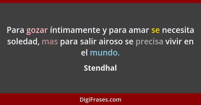 Para gozar íntimamente y para amar se necesita soledad, mas para salir airoso se precisa vivir en el mundo.... - Stendhal