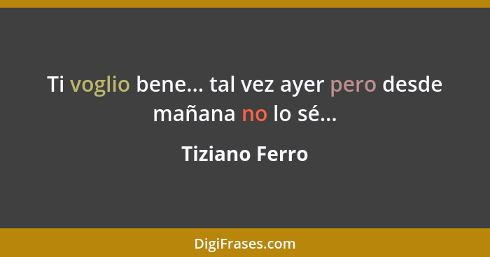 Ti voglio bene... tal vez ayer pero desde mañana no lo sé...... - Tiziano Ferro