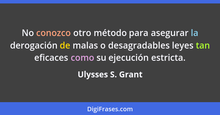 No conozco otro método para asegurar la derogación de malas o desagradables leyes tan eficaces como su ejecución estricta.... - Ulysses S. Grant
