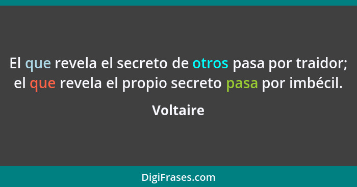 El que revela el secreto de otros pasa por traidor; el que revela el propio secreto pasa por imbécil.... - Voltaire