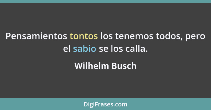 Pensamientos tontos los tenemos todos, pero el sabio se los calla.... - Wilhelm Busch