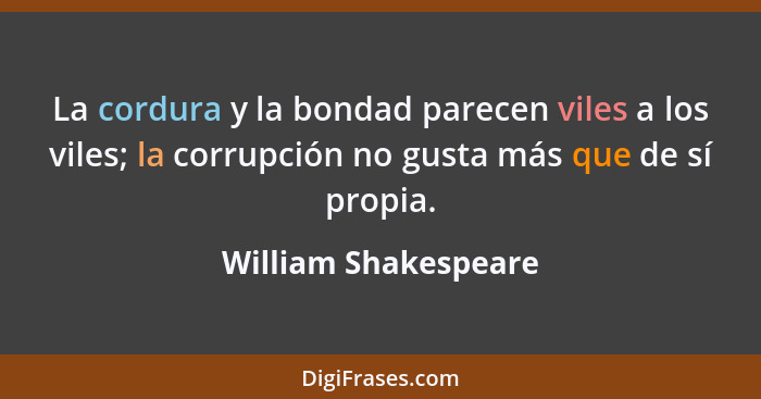 La cordura y la bondad parecen viles a los viles; la corrupción no gusta más que de sí propia.... - William Shakespeare