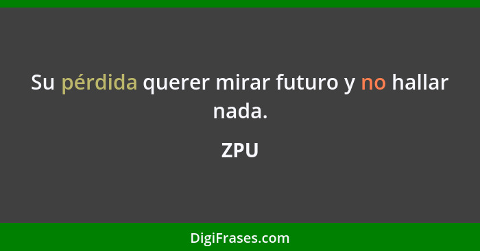 Su pérdida querer mirar futuro y no hallar nada.... - ZPU