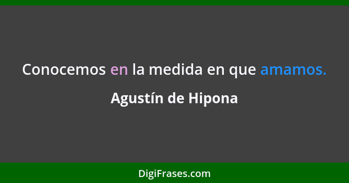 Conocemos en la medida en que amamos.... - Agustín de Hipona