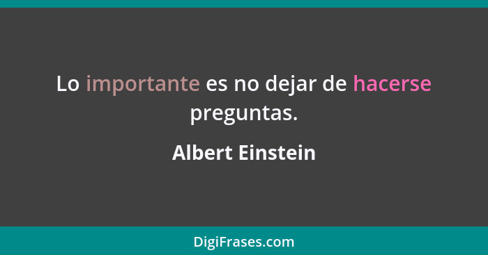 Lo importante es no dejar de hacerse preguntas.... - Albert Einstein