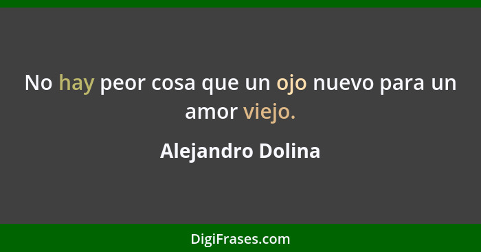 No hay peor cosa que un ojo nuevo para un amor viejo.... - Alejandro Dolina