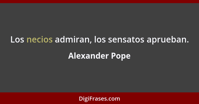 Los necios admiran, los sensatos aprueban.... - Alexander Pope