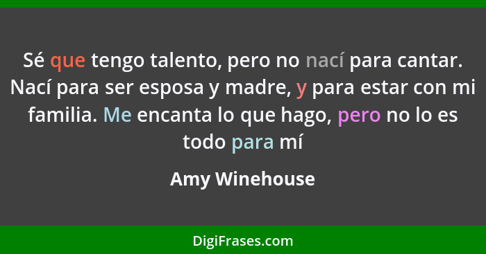 Sé que tengo talento, pero no nací para cantar. Nací para ser esposa y madre, y para estar con mi familia. Me encanta lo que hago, per... - Amy Winehouse