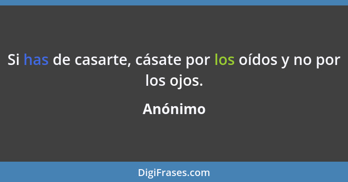 Si has de casarte, cásate por los oídos y no por los ojos.... - Anónimo