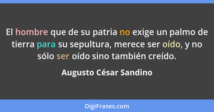 El hombre que de su patria no exige un palmo de tierra para su sepultura, merece ser oído, y no sólo ser oído sino también cre... - Augusto César Sandino