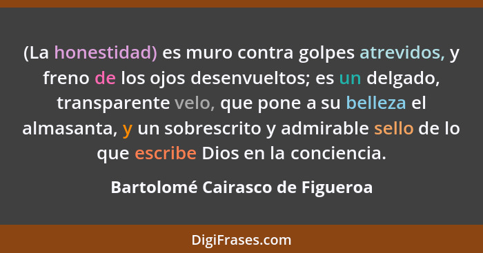 (La honestidad) es muro contra golpes atrevidos, y freno de los ojos desenvueltos; es un delgado, transparente velo,... - Bartolomé Cairasco de Figueroa