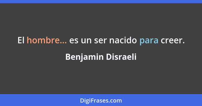 El hombre... es un ser nacido para creer.... - Benjamin Disraeli