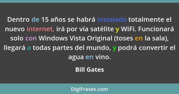 Dentro de 15 años se habrá instalado totalmente el nuevo internet, irá por vía satélite y WiFi. Funcionará solo con Windows Vista Origina... - Bill Gates
