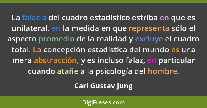 La falacia del cuadro estadístico estriba en que es unilateral, en la medida en que representa sólo el aspecto promedio de la reali... - Carl Gustav Jung