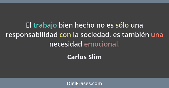 El trabajo bien hecho no es sólo una responsabilidad con la sociedad, es también una necesidad emocional.... - Carlos Slim