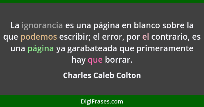 La ignorancia es una página en blanco sobre la que podemos escribir; el error, por el contrario, es una página ya garabateada q... - Charles Caleb Colton