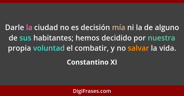 Darle la ciudad no es decisión mía ni la de alguno de sus habitantes; hemos decidido por nuestra propia voluntad el combatir, y no sa... - Constantino XI