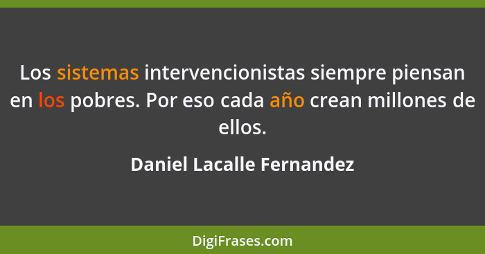 Los sistemas intervencionistas siempre piensan en los pobres. Por eso cada año crean millones de ellos.... - Daniel Lacalle Fernandez